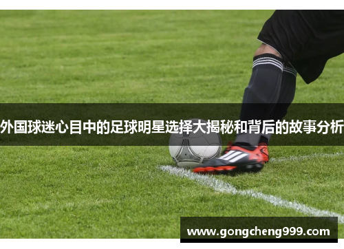 外国球迷心目中的足球明星选择大揭秘和背后的故事分析