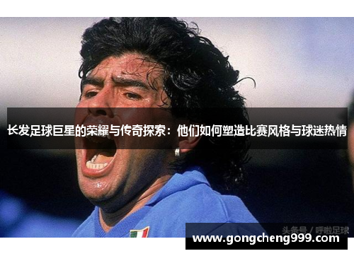 长发足球巨星的荣耀与传奇探索：他们如何塑造比赛风格与球迷热情