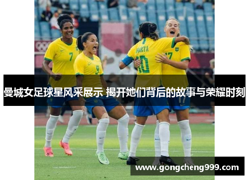 曼城女足球星风采展示 揭开她们背后的故事与荣耀时刻