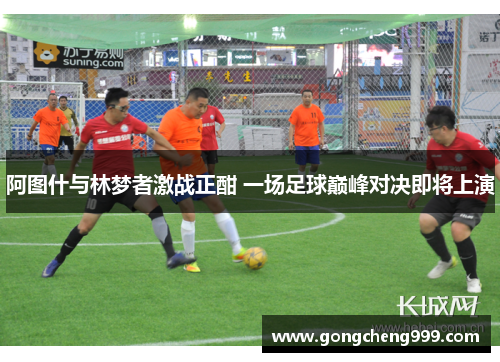 阿图什与林梦者激战正酣 一场足球巅峰对决即将上演