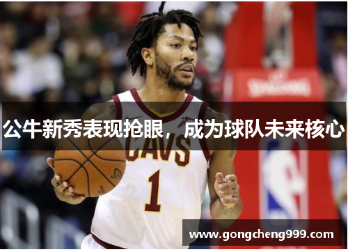 公牛新秀表现抢眼，成为球队未来核心