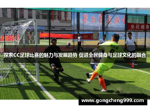 探索CC足球比赛的魅力与发展趋势 促进全民健身与足球文化的融合